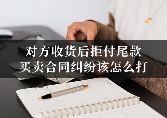 对方收货后拒付尾款，买卖合同纠纷该怎么打？