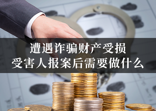 遭遇诈骗财产受损,受害人报案后需要做什么 遭遇诈骗财产受损,受害人报案后需要做什么